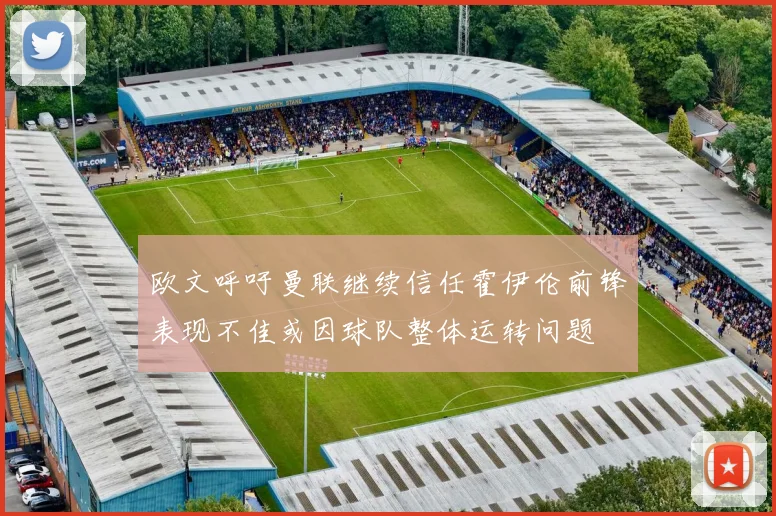 欧文呼吁曼联继续信任霍伊伦前锋表现不佳或因球队整体运转问题