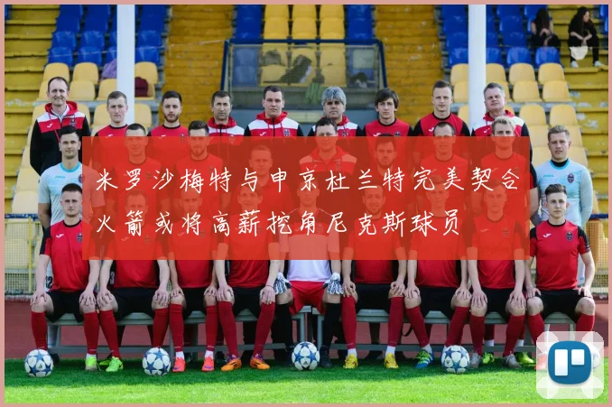 米罗沙梅特与申京杜兰特完美契合火箭或将高薪挖角尼克斯球员