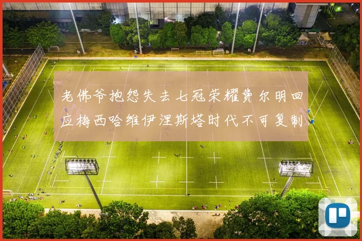 老佛爷抱怨失去七冠荣耀费尔明回应梅西哈维伊涅斯塔时代不可复制