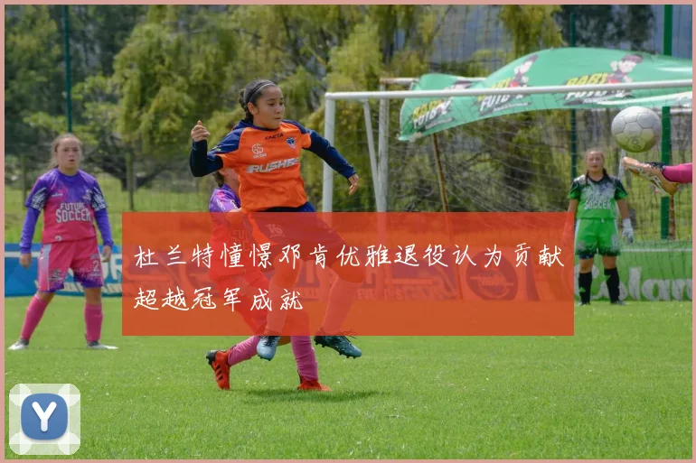 杜兰特憧憬邓肯优雅退役认为贡献超越冠军成就