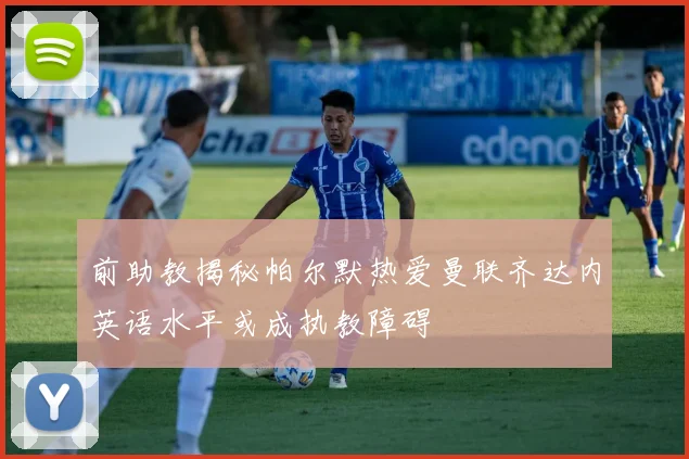前助教揭秘帕尔默热爱曼联齐达内英语水平或成执教障碍