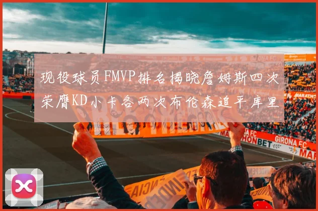 现役球员FMVP排名揭晓詹姆斯四次荣膺KD小卡各两次布伦森追平库里约基奇等人