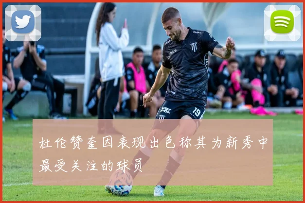 杜伦赞奎因表现出色称其为新秀中最受关注的球员