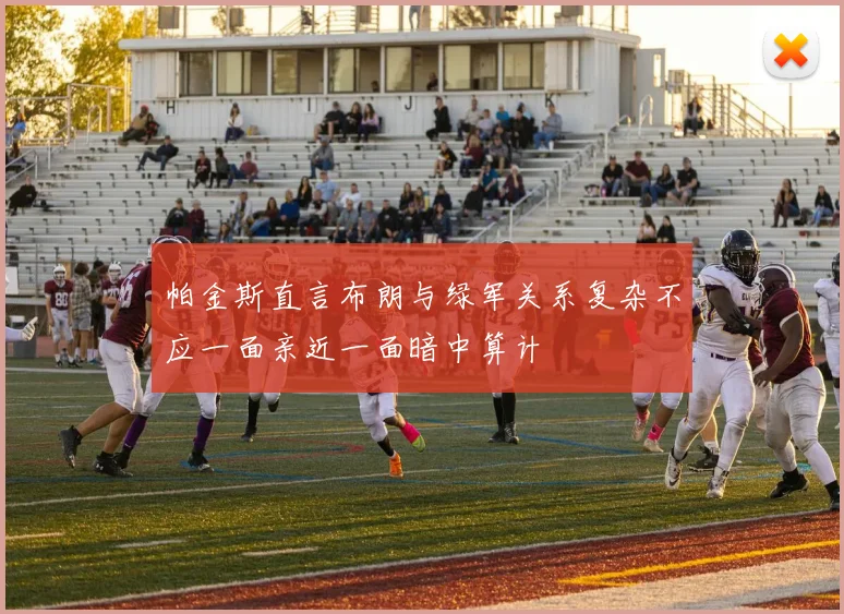 帕金斯直言布朗与绿军关系复杂不应一面亲近一面暗中算计