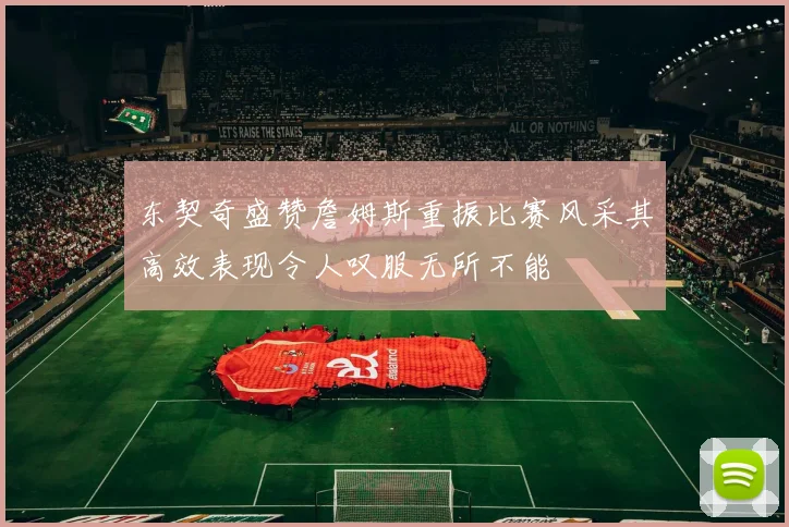 东契奇盛赞詹姆斯重振比赛风采其高效表现令人叹服无所不能