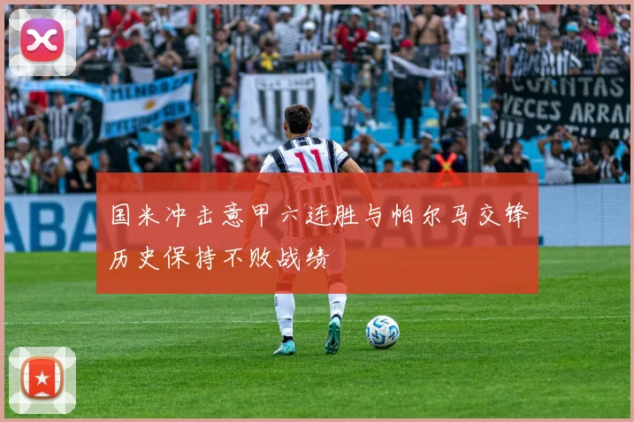 国米冲击意甲六连胜与帕尔马交锋历史保持不败战绩