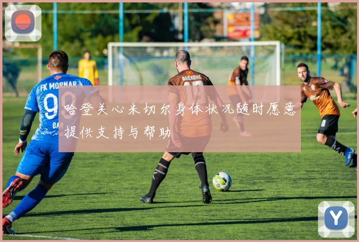 哈登关心米切尔身体状况随时愿意提供支持与帮助