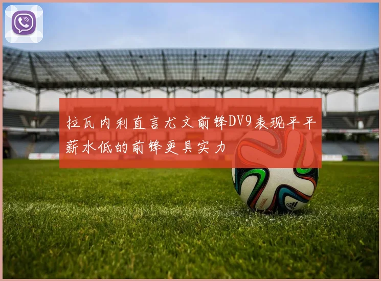 拉瓦内利直言尤文前锋DV9表现平平薪水低的前锋更具实力