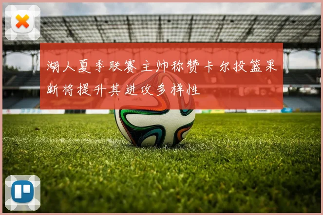 湖人夏季联赛主帅称赞卡尔投篮果断将提升其进攻多样性