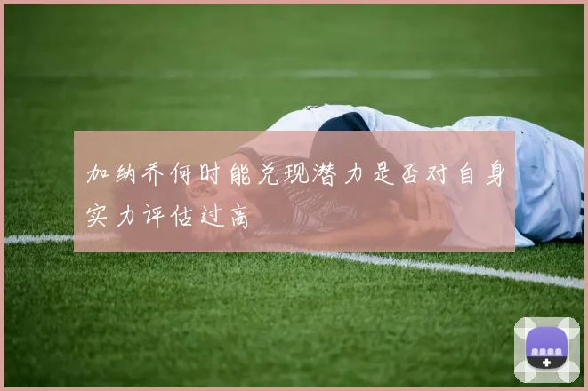 加纳乔何时能兑现潜力是否对自身实力评估过高