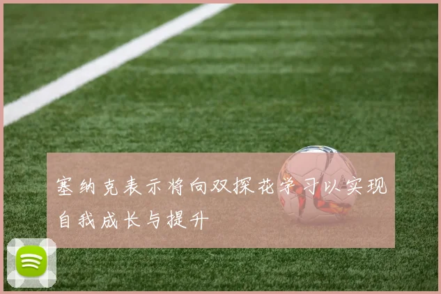 塞纳克表示将向双探花学习以实现自我成长与提升
