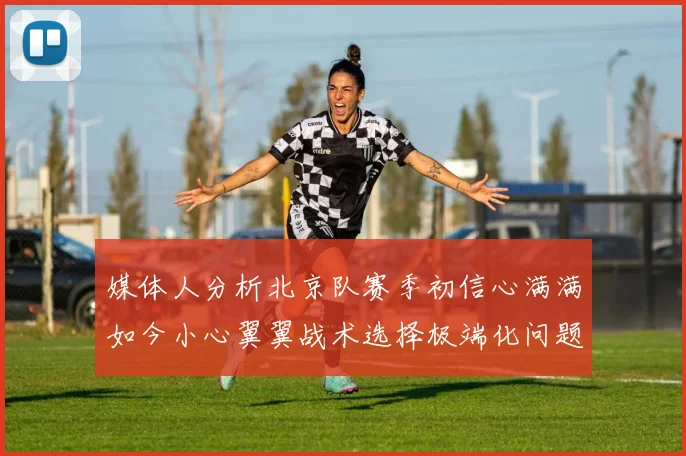 媒体人分析北京队赛季初信心满满如今小心翼翼战术选择极端化问题探讨
