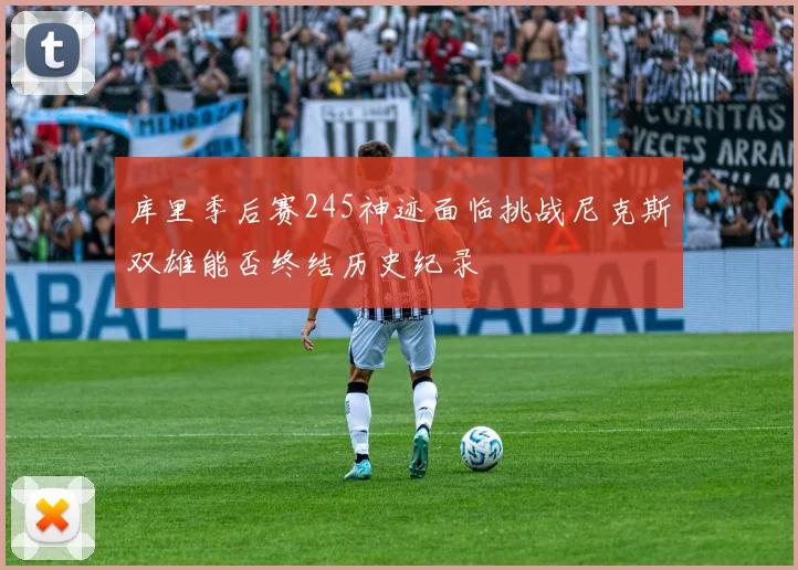 库里季后赛245神迹面临挑战尼克斯双雄能否终结历史纪录
