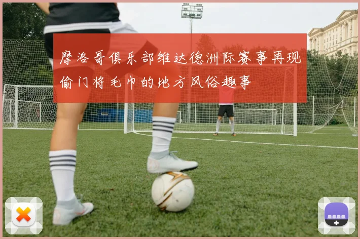 摩洛哥俱乐部维达德洲际赛事再现偷门将毛巾的地方风俗趣事