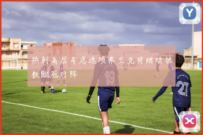 热刺高层考虑选项弗兰克将继续执教欧冠对阵