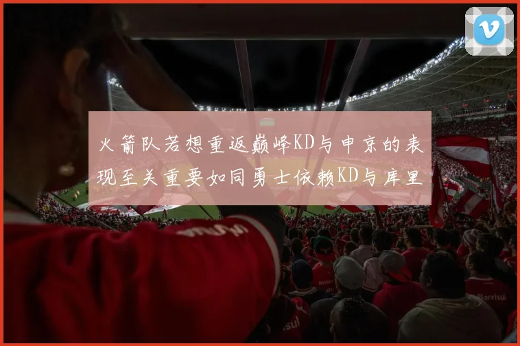 火箭队若想重返巅峰KD与申京的表现至关重要如同勇士依赖KD与库里