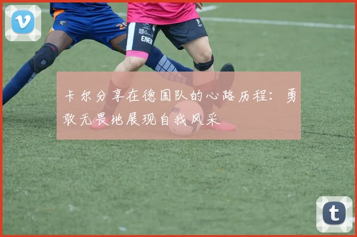 卡尔分享在德国队的心路历程：勇敢无畏地展现自我风采