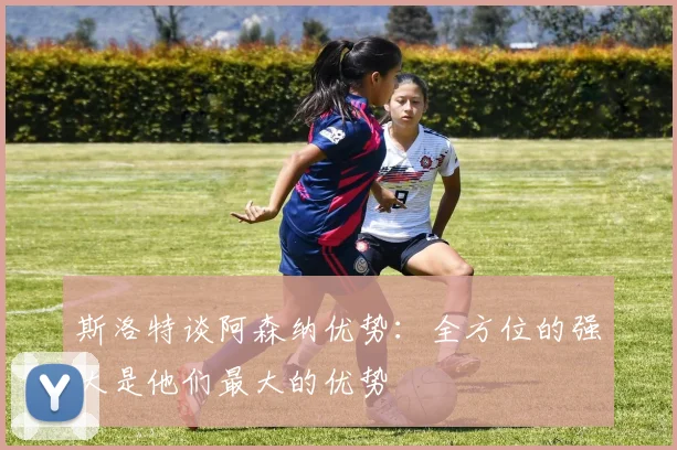 斯洛特谈阿森纳优势：全方位的强大是他们最大的优势