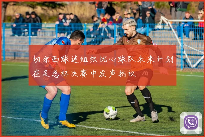 切尔西球迷组织忧心球队未来计划在足总杯决赛中发声抗议