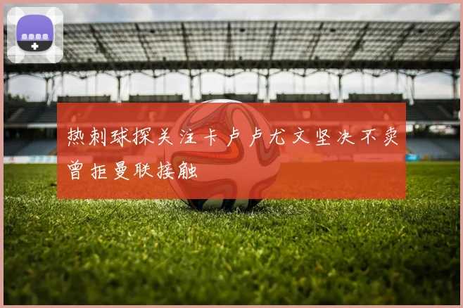 热刺球探关注卡卢卢尤文坚决不卖曾拒曼联接触