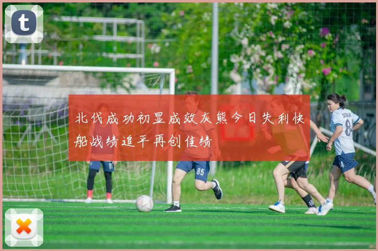 北伐成功初显成效灰熊今日失利快船战绩追平再创佳绩