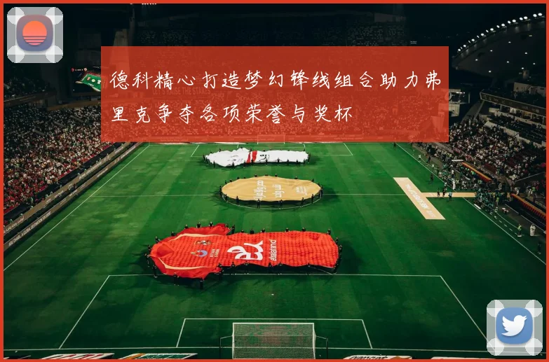 德科精心打造梦幻锋线组合助力弗里克争夺各项荣誉与奖杯