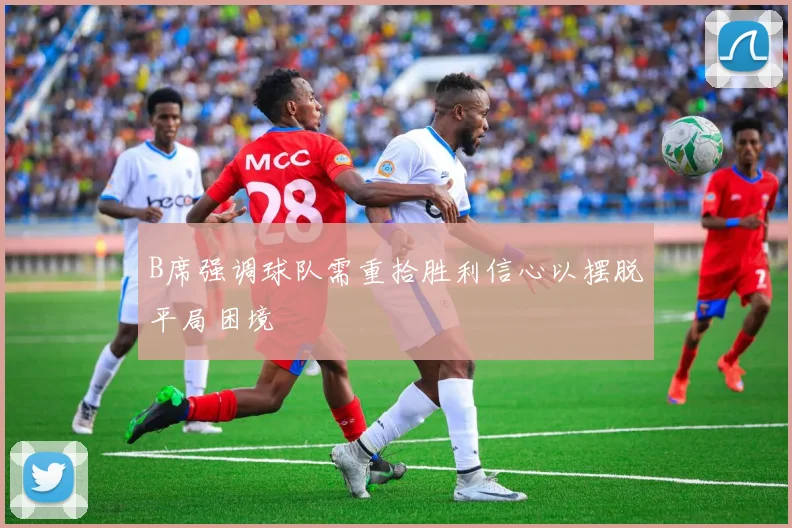B席强调球队需重拾胜利信心以摆脱平局困境