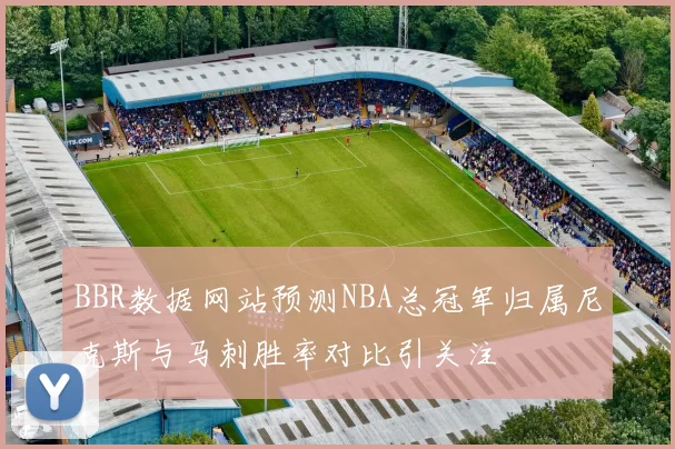 BBR数据网站预测NBA总冠军归属尼克斯与马刺胜率对比引关注
