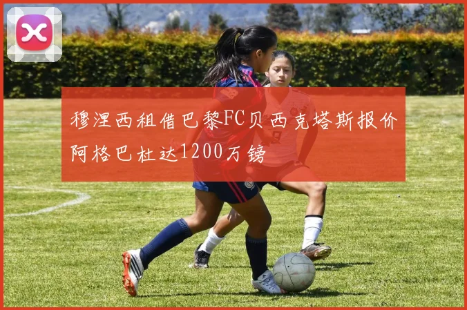 穆涅西租借巴黎FC贝西克塔斯报价阿格巴杜达1200万镑