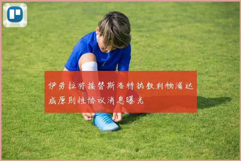 伊劳拉将接替斯洛特执教利物浦达成原则性协议消息曝光