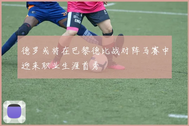德罗或将在巴黎德比战对阵马赛中迎来职业生涯首秀