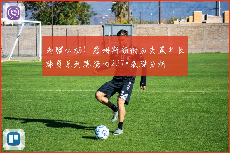 老骥伏枥！詹姆斯领衔历史最年长球员系列赛场均2378表现分析