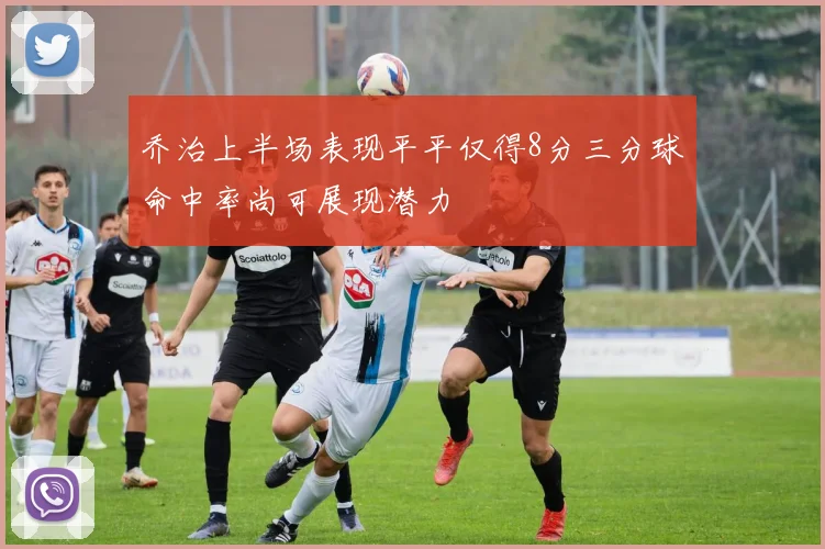 乔治上半场表现平平仅得8分三分球命中率尚可展现潜力